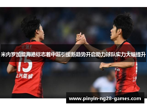 米内罗加盟海港标志着中超引援新趋势开启助力球队实力大幅提升 米内罗加盟海港标志着中超引援新趋势开启助力球队实力大幅提升