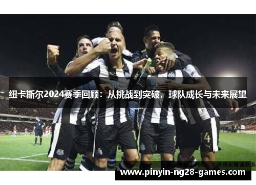 纽卡斯尔2024赛季回顾:从挑战到突破,球队成长与未来展望 纽卡斯尔2024赛季回顾:从挑战到突破,球队成长与未来展望
