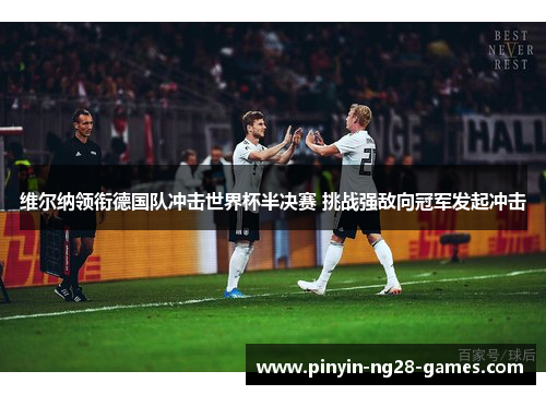 维尔纳领衔德国队冲击世界杯半决赛 挑战强敌向冠军发起冲击 维尔纳领衔德国队冲击世界杯半决赛 挑战强敌向冠军发起冲击