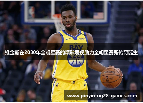 维金斯在2030年全明星赛的精彩表现助力全明星赛新传奇诞生 维金斯在2030年全明星赛的精彩表现助力全明星赛新传奇诞生