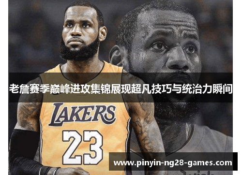 老詹赛季巅峰进攻集锦展现超凡技巧与统治力瞬间