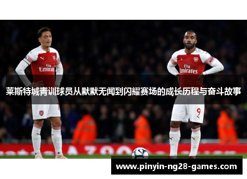 莱斯特城青训球员从默默无闻到闪耀赛场的成长历程与奋斗故事