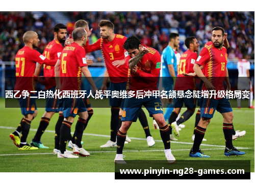 西乙争二白热化西班牙人战平奥维多后冲甲名额悬念陡增升级格局变