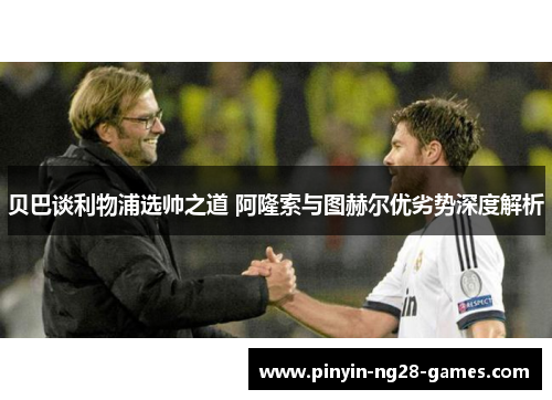 贝巴谈利物浦选帅之道 阿隆索与图赫尔优劣势深度解析