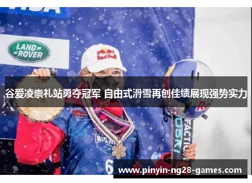 谷爱凌崇礼站勇夺冠军 自由式滑雪再创佳绩展现强势实力