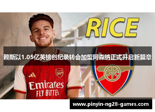 赖斯以1.05亿英镑创纪录转会加盟阿森纳正式开启新篇章