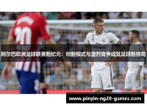 阿尔巴欧洲足球联赛新纪元：创新模式与激烈竞争成就足球新格局