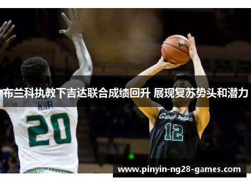 布兰科执教下吉达联合成绩回升 展现复苏势头和潜力 布兰科执教下吉达联合成绩回升 展现复苏势头和潜力