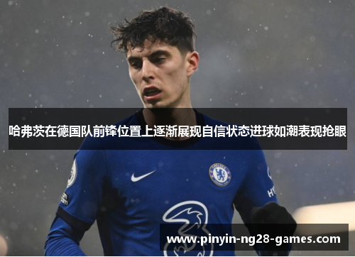 哈弗茨在德国队前锋位置上逐渐展现自信状态进球如潮表现抢眼 哈弗茨在德国队前锋位置上逐渐展现自信状态进球如潮表现抢眼