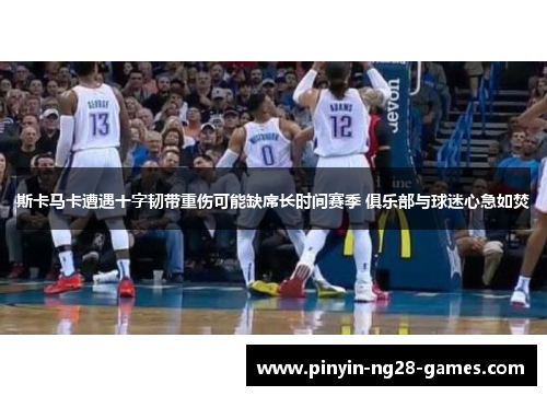 斯卡马卡遭遇十字韧带重伤可能缺席长时间赛季 俱乐部与球迷心急如焚 斯卡马卡遭遇十字韧带重伤可能缺席长时间赛季 俱乐部与球迷心急如焚
