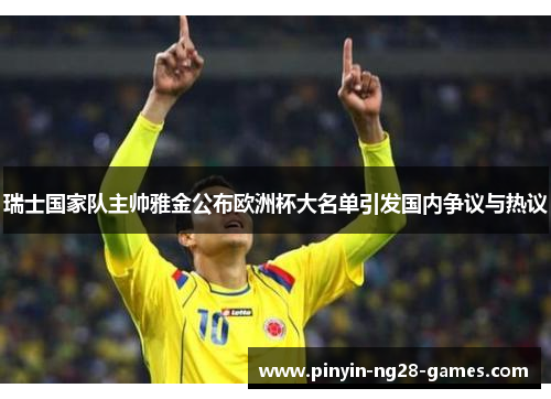 瑞士国家队主帅雅金公布欧洲杯大名单引发国内争议与热议