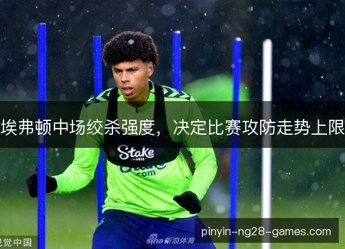 埃弗顿中场绞杀强度，决定比赛攻防走势上限