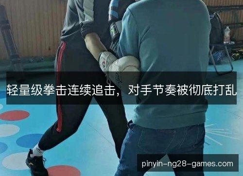 轻量级拳击连续追击,对手节奏被彻底打乱 轻量级拳击连续追击,对手节奏被彻底打乱