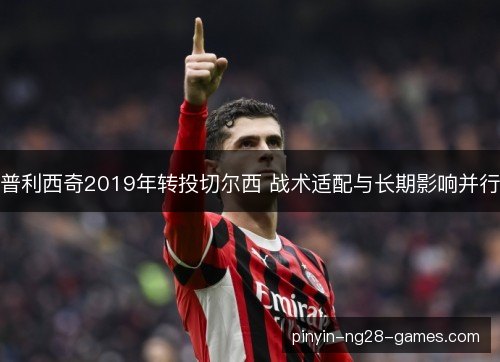 普利西奇2019年转投切尔西 战术适配与长期影响并行 普利西奇2019年转投切尔西 战术适配与长期影响并行