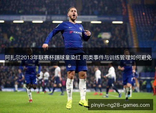 阿扎尔2013年联赛杯踢球童染红 同类事件与训练管理如何避免 阿扎尔2013年联赛杯踢球童染红 同类事件与训练管理如何避免