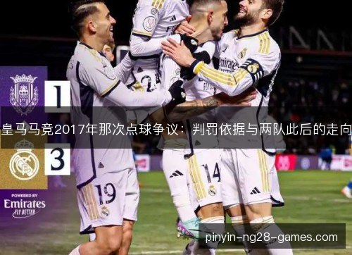 皇马马竞2017年那次点球争议:判罚依据与两队此后的走向 皇马马竞2017年那次点球争议:判罚依据与两队此后的走向